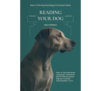 Reading Your Dog: How to Decode Body Language, Emotions, and Communication Signals to Build Unbreakable Trust