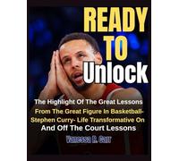 Ready to Unlock: The Highlight Of The Great Lessons From The Great Figure In Basketball- Stephen Curry- Life Transformative On And Off The Court Lessons