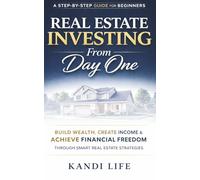 REAL ESTATE INVESTING FROM DAY ONE: A Beginner’s Step-by-Step Guide to Buying Your First Property, Building Cash Flow and Creating Long-Term Wealth
