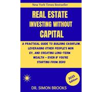 REAL ESTATE INVESTING WITHOUT CAPITAL: A Practical Guide To Building Cashflow, Leveraging Other People's Money, And Creating Long Term Wealth - Even If You're Starting From Zero