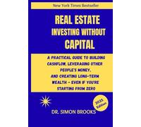 REAL ESTATE INVESTING WITHOUT CAPITAL: A Practical Guide To Building Cashflow, Leveraging Other People's Money, And Creating Long Term Wealth - Even If You're Starting From Zero