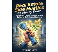 Real Estate Side Hustles: No Money Down: Wholesaling, Creative Financing, & Lease Options for Cash-Strapped Beginners
