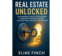 Real Estate Unlocked: The Beginner’s Step-by-Step Blueprint to Demystify Investing, Secure Your First Deal, and Build Lasting Wealt