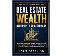 Real Estate Wealth Blueprint for Beginners: A Practical Step-by-Step Guide to Building Cash Flow, Growing Equity, Managing Risk, and Achieving Financial Freedom Through Property Investing