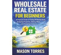 Real Estate Wholesaling for Beginners: A Practical Guide to Finding Off-Market Deals, Analyzing Properties, Making Offers, and Assigning Contracts