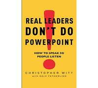 Real Leaders Don't Do Powerpoint: How to speak so people listen