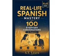 Real-Life Spanish Mastery: 100 Everyday Conversations for Beginners: Learn Spanish Naturally with Authentic Dialogues, Translations & Vocabulary (A1 to A2)