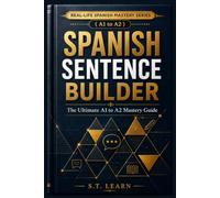 Real-Life Spanish Mastery Series : Spanish Sentence Builder: The Ultimate A1 to A2 Mastery Guide: Your Complete Step-by-Step Blueprint to Master the 45 Most Essential Grammar Structures