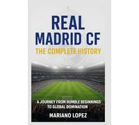 Real Madrid CF: The Complete History: A Journey from Humble Beginnings to Global Domination