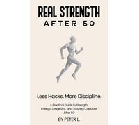 REAL STRENGTH AFTER 50: Less Hacks. More Discipline. A Practical Guide to Strength, Energy, Longevity, and Staying Capable After 50