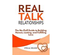 Real Talk Relationships: The No-Fluff Guide to Building Honest, Lasting, and Fulfilling Love