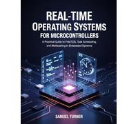 REAL-TIME OPERATING SYSTEMS FOR MICROCONTROLLERS: A Practical Guide to FreeRTOS, Task Scheduling, and Multitasking in Embedded Systems