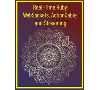 Real-Time Ruby: WebSockets, ActionCable, and Streaming: Implementing Live Updates, Chat, and Event-Driven Features in Web Apps