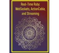 Real-Time Ruby: WebSockets, ActionCable, and Streaming: Implementing Live Updates, Chat, and Event-Driven Features in Web Apps