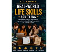 REAL-WORLD LIFE SKILLS FOR TEENS: The Essential Guide to Communication, Organization, Problem Solving, Responsibility, and Everyday Success