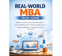 Real-World MBA from Home: A Beginner’s Gudie to Learn Core Business Skills and Master Marketing, Sales, Customer Psychology, Finance, Strategy, Leadership, and Operations with Simple Frameworks