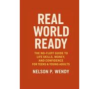 Real World Ready: The No-Fluff Guide to Life Skills, Money, and Confidence for Teens & Young Adults
