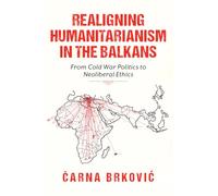 Realigning Humanitarianism in the Balkans: From Cold War Politics to Neoliberal Ethics