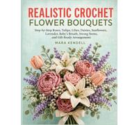 Realistic Crochet Flower Bouquets for Beginners: Step-by-Step Roses, Tulips, Lilies, Daisies, Sunflowers, Lavender, Baby's Breath, Strong Stems, and Gift-Ready Arrangements