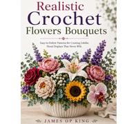 Realistic Crochet Flowers Bouquets: Easy-to-Follow Patterns for Creating Lifelike Floral Displays That Never Wilt