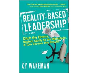 Reality-Based Leadership: Ditch the Drama, Restore Sanity to the Workplace, and Turn Excuses into Results