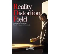 Reality Distortion Field: A Blueprint for Innovation, Leadership, and Transforming the Impossible into Reality
