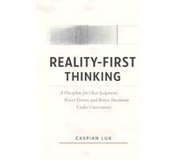 Reality-First Thinking: A Discipline for Clear Judgment, Fewer Errors, and Better Decisions Under Uncertainty