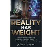 REALITY HAS WEIGHT: How to Think Clearly When Everything Is Designed to Stop You