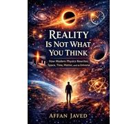 Reality Is Not What You Think: How Modern Physics Rewrites Space, Time, Matter, and the Universe