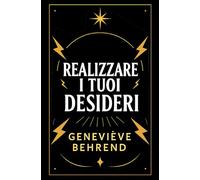 Realizzare I Tuoi Desideri: Come Usare La Legge Di Attrazione Per Raggiungere Successo E Felicità