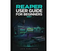 REAPER USER GUIDE FOR BEGINNERS 2027: An Easy-to-Follow Manual for Beginners to Master Recording, Editing, Mixing, Automation, Music Production, and Professional Audio Export with Confidence