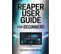 Reaper User Guide for Beginners: Learn the Art of Recording, Editing, Mixing & Mastering with Reaper - The DAW That Redefines Audio Freedom
