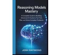 REASONING MODELS MASTERY: A Complete Guide to Building Advanced AI Systems That Think, Plan, and Solve Complex Problems