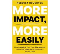 More Impact, More Easily: How to Control Your Time, Sharpen Your Focus and Lead Like an Executive at Any Level