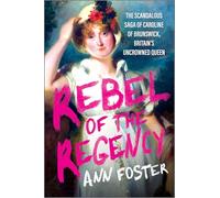 Rebel of the Regency: The Scandalous Saga of Caroline of Brunswick, Britain’s Uncrowned Queen