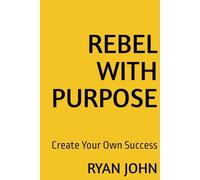 REBEL WITH PURPOSE: Create Your Own Success