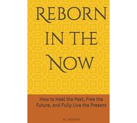 Reborn in the Now: How to Heal the Past, Free the Future, and Fully Live the Present