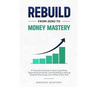 Rebuild From Zero to Money Mastery: A Practical Guide to Earning More, Spending Smarter, and Building Lasting Wealth Starting from Where You Are