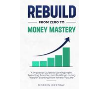 Rebuild From Zero to Money Mastery: A Practical Guide to Earning More, Spending Smarter, and Building Lasting Wealth Starting from Where You Are