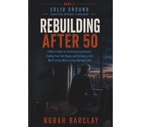 Rebuilding After 50: A Man’s Guide to Surviving Gray Divorce, Finding Your Feet Again, and Building a Life Worth Living When a Long Marriage Ends