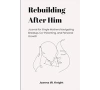 Rebuilding After Him: Journal for Single Mothers Navigating Breakup, Co-Parenting, and Personal Growth