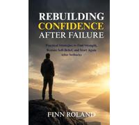 Rebuilding Confidence After Failure: Practical Strategies to Find Strength, Restore Self-Belief, and Start Again After Setbacks