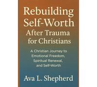 Rebuilding Self-Worth After Trauma for Christians: A Christian Journey to Emotional Freedom, Spiritual Renewal, and Self-Worth