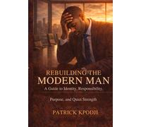 Rebuilding the Modern Man: A Guide to Identity, Responsibility, Purpose, and Quiet Strength