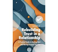 Rebuilding Trust in a Relationship: A Practical Guide to Healing Hurt, Restoring Confidence and Moving Forward Together