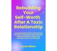 Rebuilding Your Self-Worth After a Toxic Relationship: Compassionate Guide to Overcoming Self-Doubt, Healing Emotional Wounds, Rediscovering Your Value, and Learning to Love Yourself Again