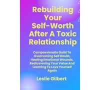 Rebuilding Your Self-Worth After a Toxic Relationship: Compassionate Guide to Overcoming Self-Doubt, Healing Emotional Wounds, Rediscovering Your Value, and Learning to Love Yourself Again