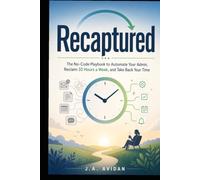 Recaptured: The No-Code Playbook to Automate Your Admin, Reclaim 10 Hours a Week, and Take Back Your Time