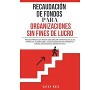 Recaudación De Fondos Para Organizaciones Sin Fines De Lucro: Pasos Prácticos Para Organizar Eventos De Alto Impacto, Maximizar La Recaudación De Fondos y Crear Conciencia Significativa