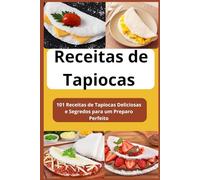 Receitas de Tapioca Sem Mistério: 101 Receitas de Tapiocas Deliciosas e Segredos para um Preparo Perfeito